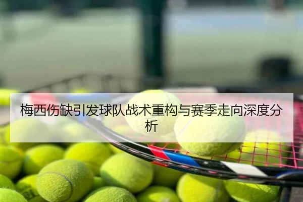 梅西伤缺引发球队战术重构与赛季走向深度分析