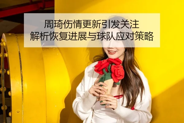周琦伤情更新引发关注 解析恢复进展与球队应对策略