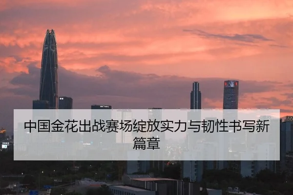 中国金花出战赛场绽放实力与韧性书写新篇章