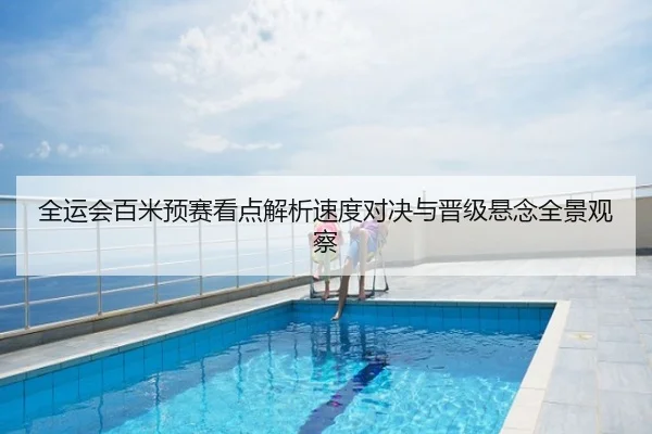 全运会百米预赛看点解析速度对决与晋级悬念全景观察