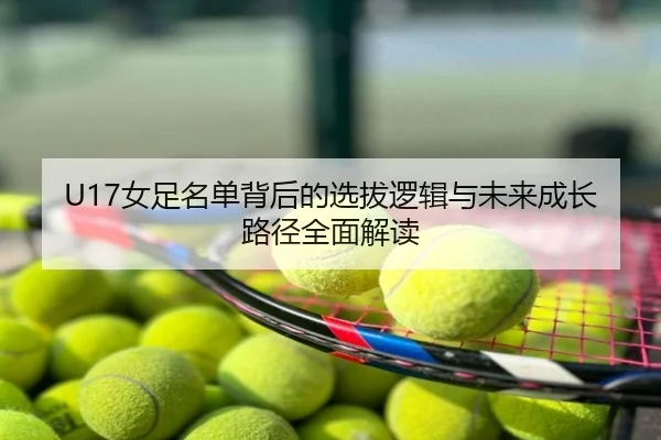 U17女足名单背后的选拔逻辑与未来成长路径全面解读