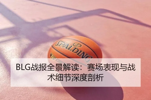BLG战报全景解读：赛场表现与战术细节深度剖析