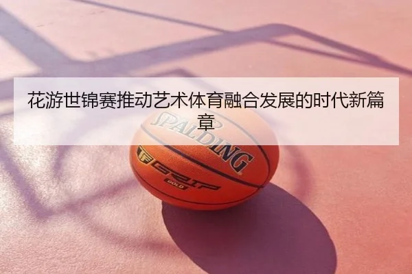 花游世锦赛推动艺术体育融合发展的时代新篇章