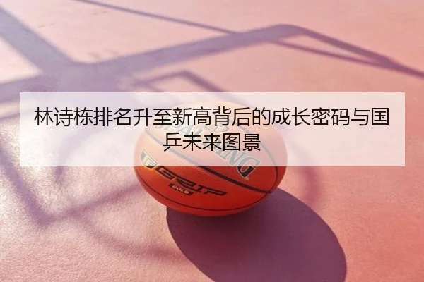 林诗栋排名升至新高背后的成长密码与国乒未来图景