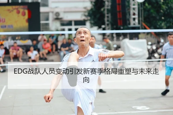 EDG战队人员变动引发新赛季格局重塑与未来走向