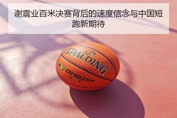 谢震业百米决赛背后的速度信念与中国短跑新期待