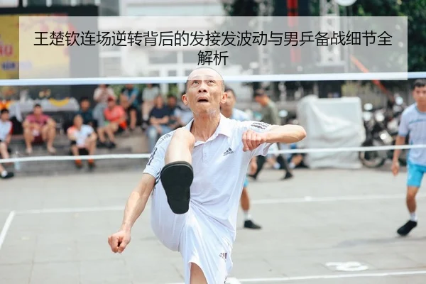 王楚钦连场逆转背后的发接发波动与男乒备战细节全解析