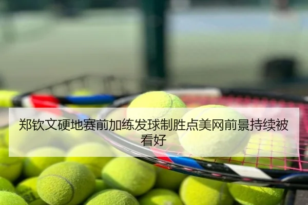 郑钦文硬地赛前加练发球制胜点美网前景持续被看好