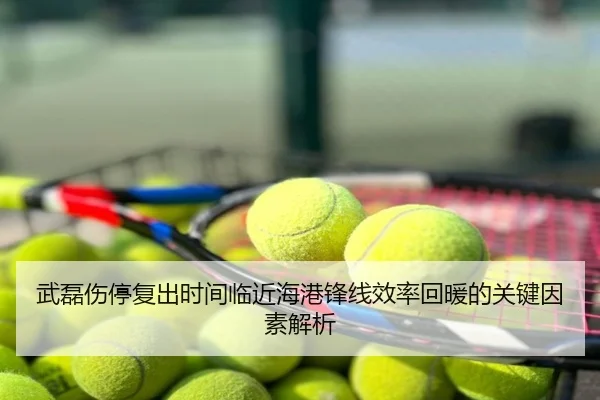 武磊伤停复出时间临近海港锋线效率回暖的关键因素解析