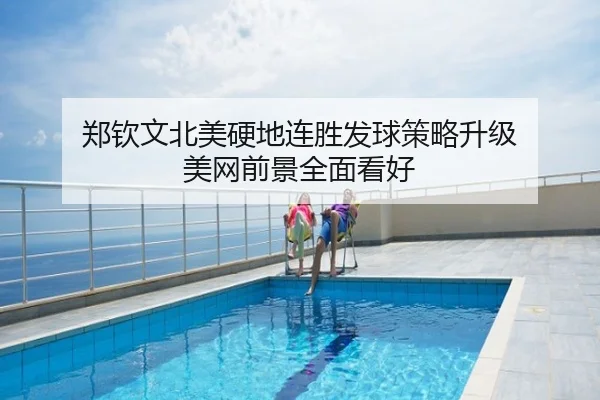 郑钦文北美硬地连胜发球策略升级 美网前景全面看好