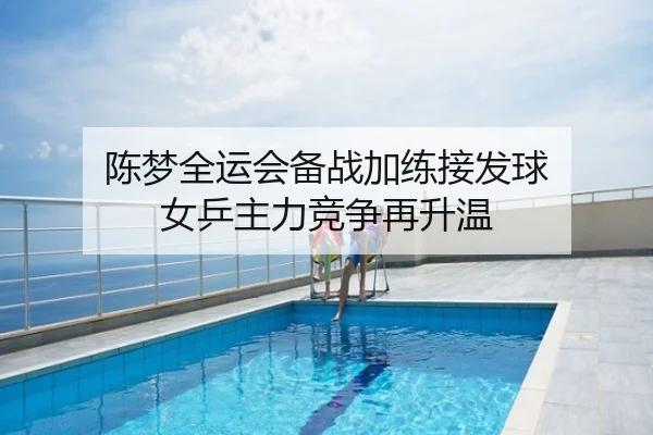 陈梦全运会备战加练接发球 女乒主力竞争再升温