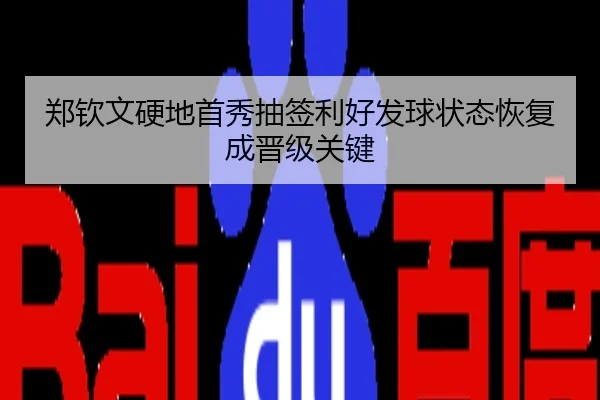 郑钦文硬地首秀抽签利好发球状态恢复成晋级关键