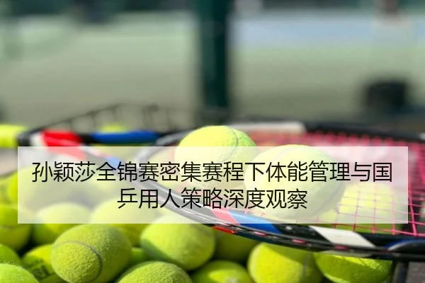 孙颖莎全锦赛密集赛程下体能管理与国乒用人策略深度观察
